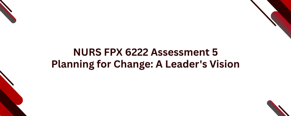 NURS FPX 6222 Assessment 5 Planning for Change: A Leader’s Vision